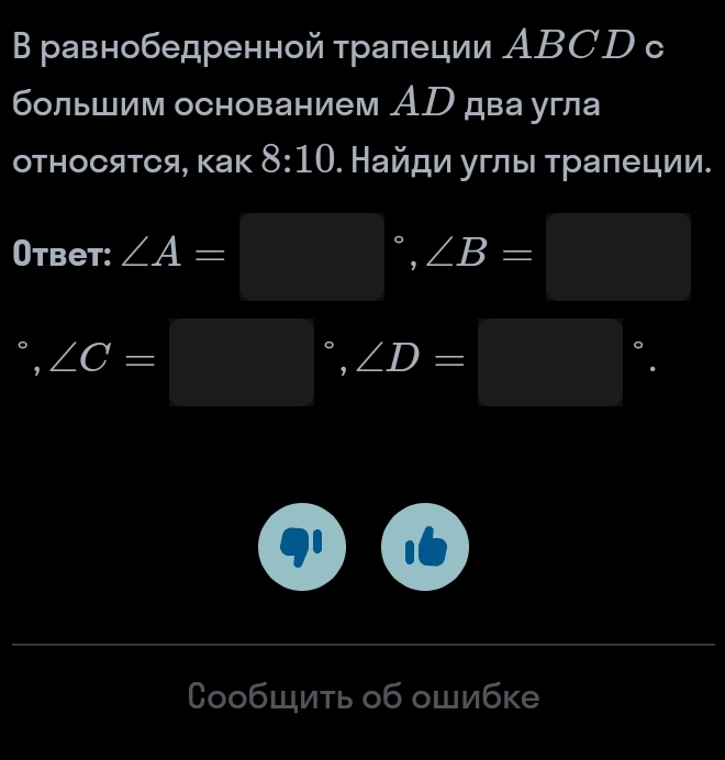 В равнобедренной трапеции ABCD с 
большим основанием ΑD два угла 
относятся, как 8:10. Найロи углы τралеции. 
Otbet: ∠ A=□°, ∠ B=□°, ∠ C=□°, ∠ D=□
СообШить об оШибке