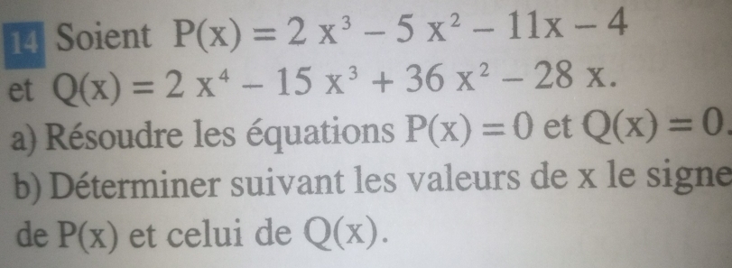 Soient P(x)=2x^3-5x^2-11x-4
et Q(x)=2x^4-15x^3+36x^2-28x. 
a) Résoudre les équations P(x)=0 et Q(x)=0
b) Déterminer suivant les valeurs de x le signe 
de P(x) et celui de Q(x).