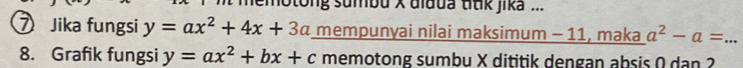 motong sumbu x alada ttik jika ...
⑦ Jika fungsi y=ax^2+4x+3a mempunyai nilai maksimum - 11, maka a^2-a= _
8. Grafik fungsi y=ax^2+bx+c memotong sumbu X dititik dengan absis 0 dan 2