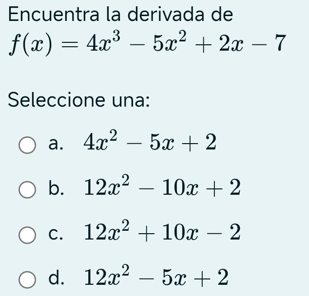 Encuentra la derivada de
f(x)=4x^3-5x^2+2x-7
Seleccione una:
a. 4x^2-5x+2
b. 12x^2-10x+2
C. 12x^2+10x-2
d. 12x^2-5x+2