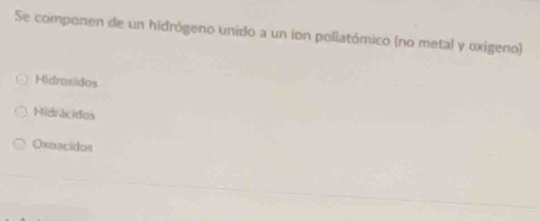 Se componen de un hidrógeno unido a un ion poliatómico (no metal y oxigeno)
Hidroxidos
Hidrácidos
Oxoacidos