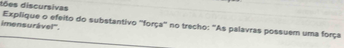 tões discursivas 
Explique o efeito do substantivo ''força'' no trecho: 'As palavras possuem uma força 
imensurável'',