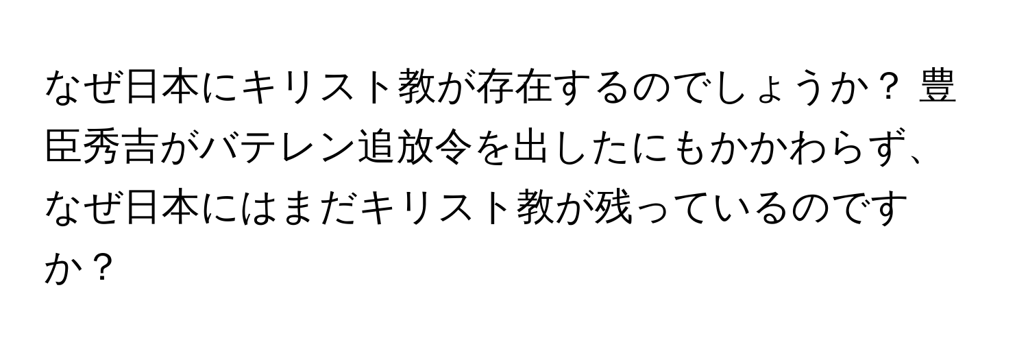 なぜ日本にキリスト教が存在するのでしょうか？ 豊臣秀吉がバテレン追放令を出したにもかかわらず、なぜ日本にはまだキリスト教が残っているのですか？