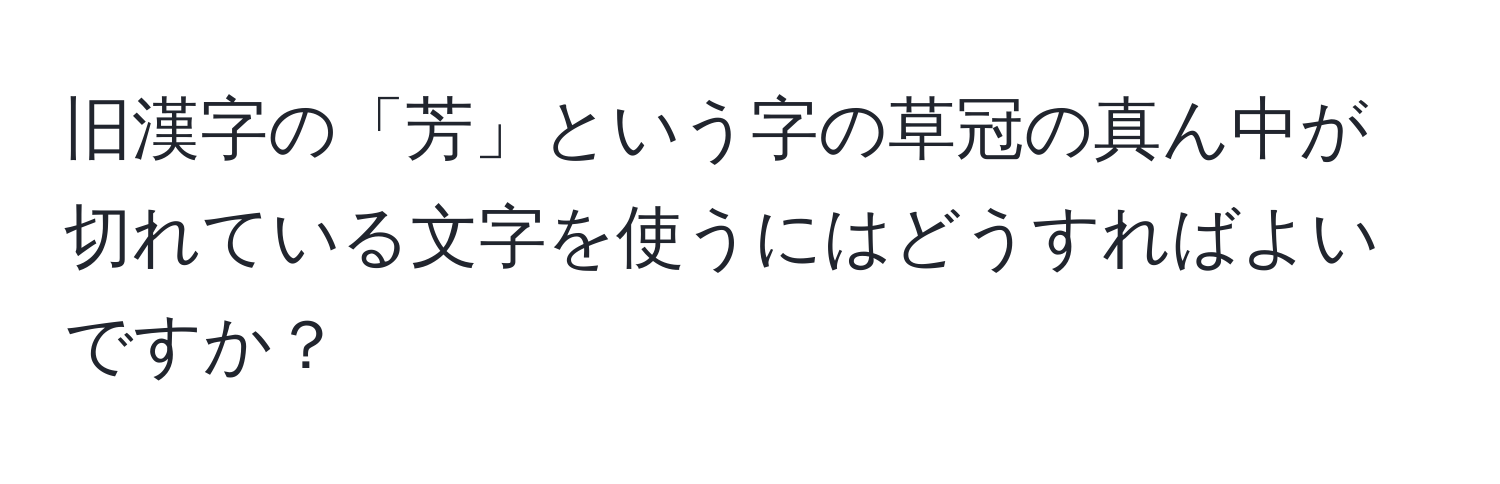 旧漢字の「芳」という字の草冠の真ん中が切れている文字を使うにはどうすればよいですか？