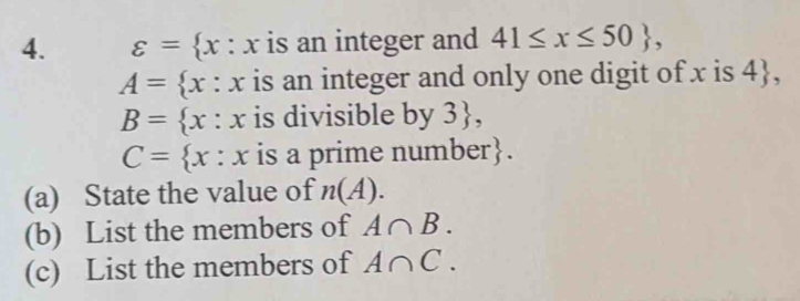 varepsilon = x:x is an integer and 41≤ x≤ 50 ,
A= x :x is an integer and only one digit of x is 4 ,
B= x:x is divisible by 3 ,
C= x:x is a prime number. 
(a) State the value of n(A). 
(b) List the members of A∩ B. 
(c) List the members of A∩ C.