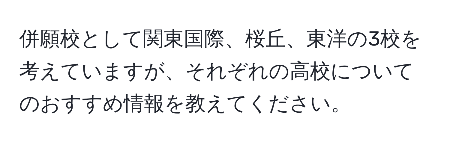 併願校として関東国際、桜丘、東洋の3校を考えていますが、それぞれの高校についてのおすすめ情報を教えてください。