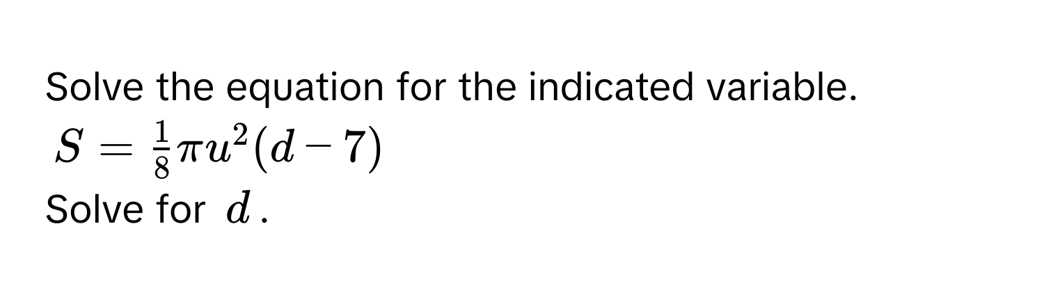 Solve the equation for the indicated variable.
$S =  1/8 π u^2(d-7)$
Solve for $d$.