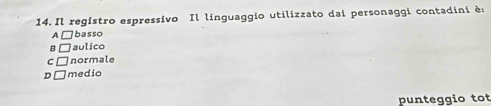 Il registro espressivo Il linguaggio utilizzato dai personaggi contadini è:
A □ basso
B □ aulico
C □ normale
D □ medio
punteggio tot