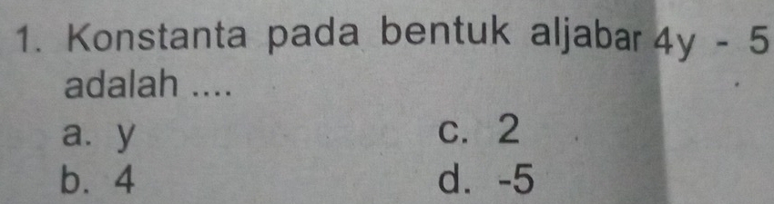 Konstanta pada bentuk aljabar 4y-5
adalah ....
a. y c. 2
b⩽ 4 d⩾ -5