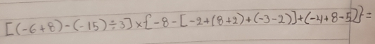 [(-6+8)-(-15)/ 3]*  -8-[-2+(8+2)+(-3-2)]+(-4+8-5) =