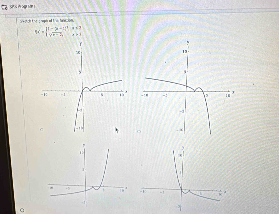 SPS Programs 
Sketch the graph of the function.
f(x)=beginarrayl 1-(x-1)^2,x≤ 2 sqrt(x-2),x>2endarray.