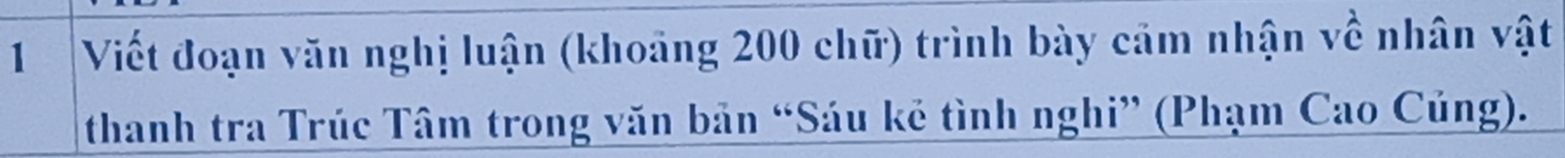 Viết đoạn văn nghị luận (khoảng 200 chữ) trình bày cảm nhận về nhân vật 
thanh tra Trúc Tâm trong văn bản “Sáu kẻ tình nghi” (Phạm Cao Củng).