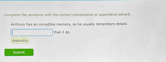 Complete the sentence with the correct comparative or superlative adverb.
Anthony has an incredible memory, so he usually remembers details
than I do.
distinctly
Submit