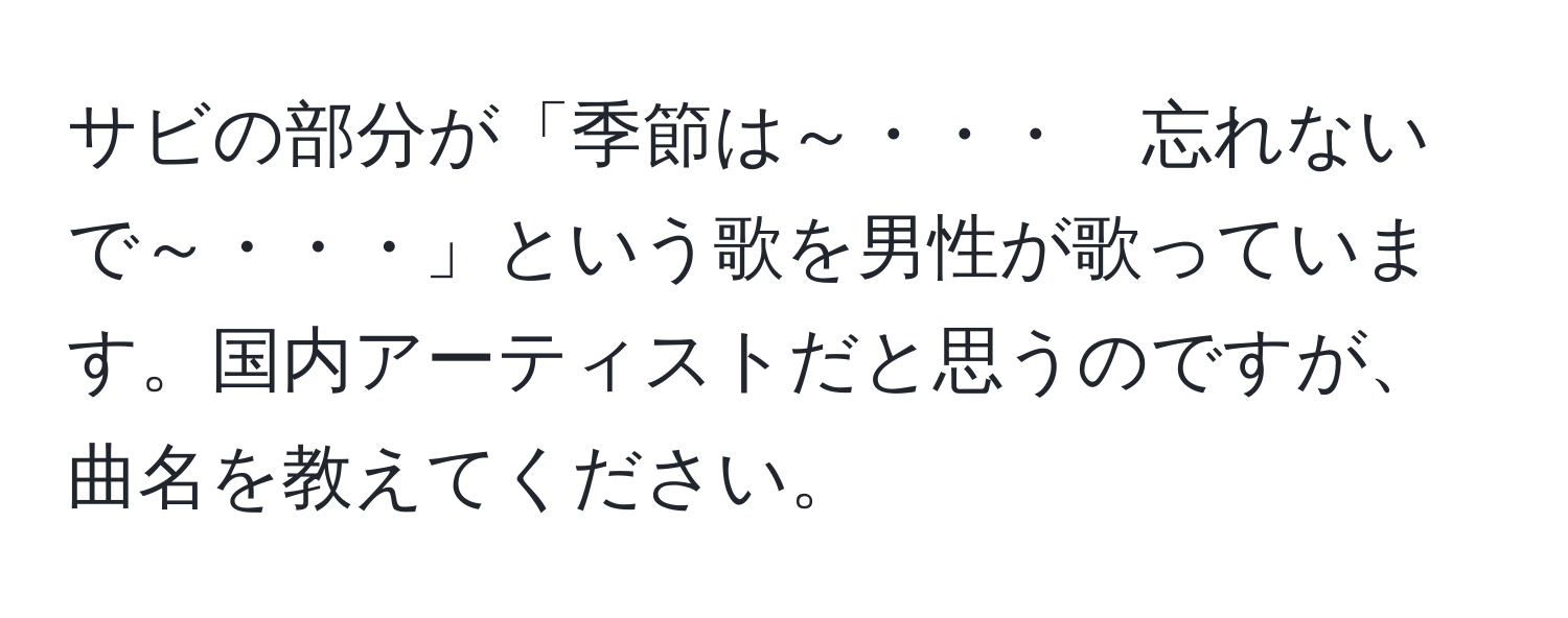 サビの部分が「季節は～・・・　忘れないで～・・・」という歌を男性が歌っています。国内アーティストだと思うのですが、曲名を教えてください。