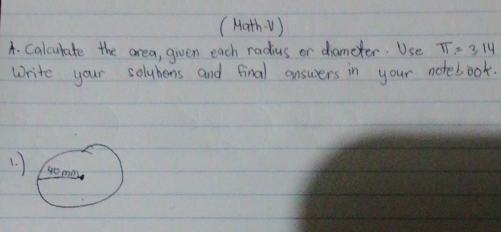 (Math V) 
A. Calcutate the area, given each radius or diameter. Use π =3.14
write your soluhens and final answers in your noteboot. 
1.