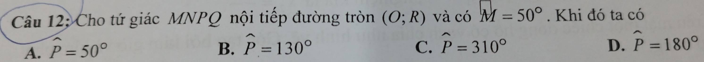 Cho tứ giác MNPQ nội tiếp đường tròn (O;R) và có M=50°. Khi đó ta có
D.
A. widehat P=50° B. widehat P=130° C. widehat P=310° widehat P=180°