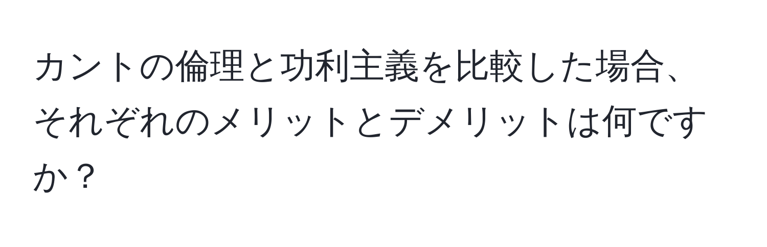 カントの倫理と功利主義を比較した場合、それぞれのメリットとデメリットは何ですか？