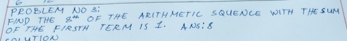 PROBLEM NO 3: 
FIND THE 8^(th) OF THE ARITHMETIC SQUENCE WITH THESUM 
OF THE FIRSTH TERM IS 1. ANS: 8 
UUTION)