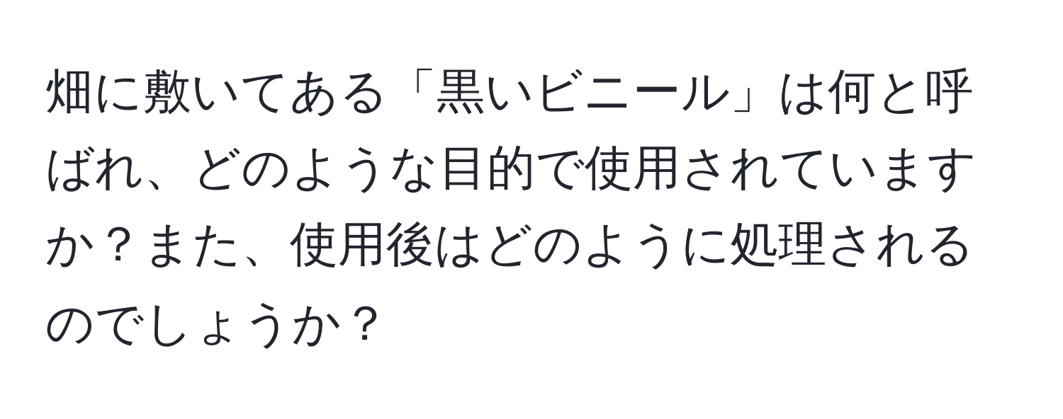 畑に敷いてある「黒いビニール」は何と呼ばれ、どのような目的で使用されていますか？また、使用後はどのように処理されるのでしょうか？