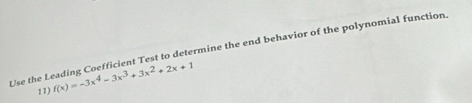 Use the Leading Coefficient Test to determine the end behavior of the polynomial function. 
11) f(x)=-3x^4-3x^3+3x^2+2x+1