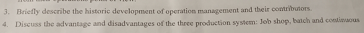 Briefly describe the historic development of operation management and their contributors. 
4. Discuss the advantage and disadvantages of the three production system: Job shop, batch and continuous