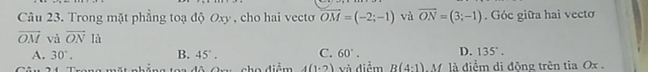 Trong mặt phẳng toạ độ Oxy , cho hai vecto overline OM=(-2;-1) và overline ON=(3;-1) Góc giữa hai vecto
overline OM và vector ON là
C.
D.
A. 30°. B. 45°. 60°. 135°. 
Quu cho diểm 4(1· 2) và điểm R(4:1) I M là điểm di đông trên tia Ox.