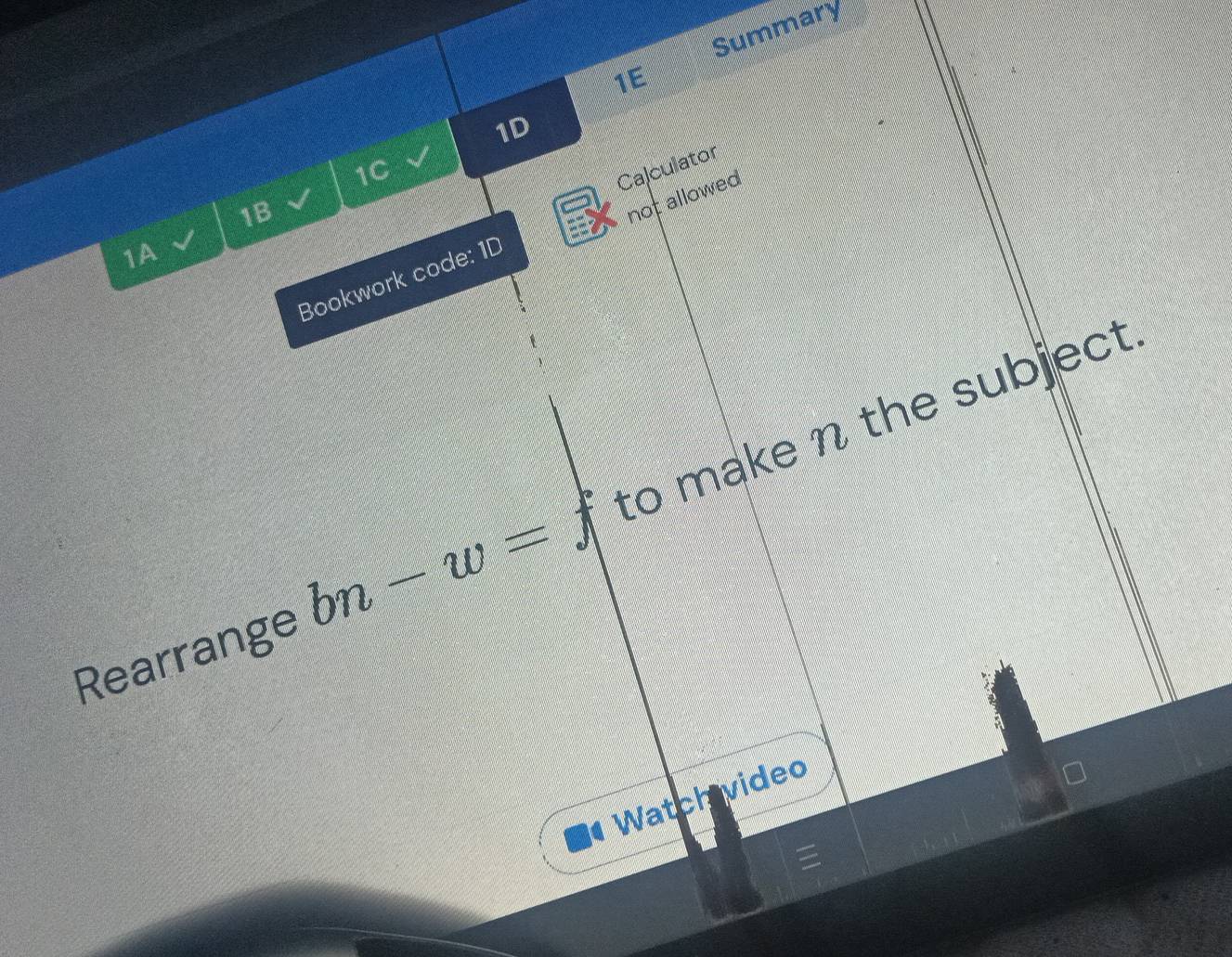 Summary 
1E 
1D 
1C 
Calculator 
1B 
not allowed 
1A 
Bookwork code: 1D 
Rearrange bn-w= to make n the subject 
Watch vided