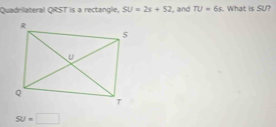 Quadrilateral QRST is a rectangle, SU=2s+52 , and TU=6s What is SU?
SU=□