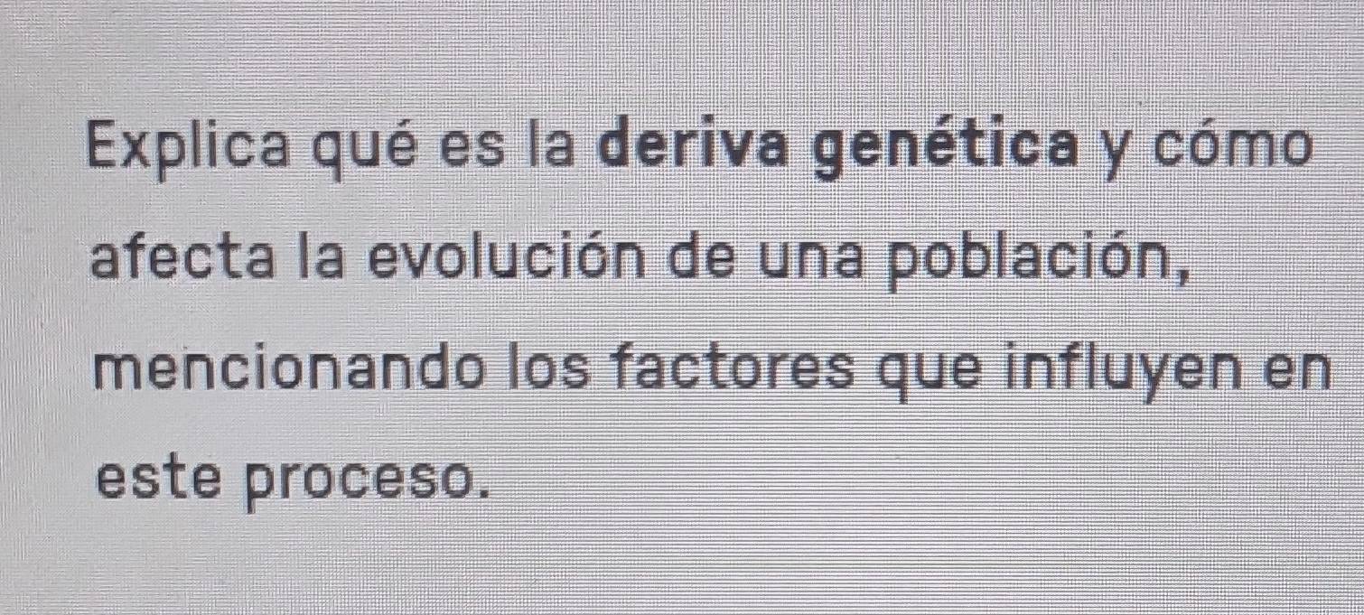 Explica qué es la deriva genética y cómo 
afecta la evolución de una población, 
mencionando los factores que influyen en 
este proceso.