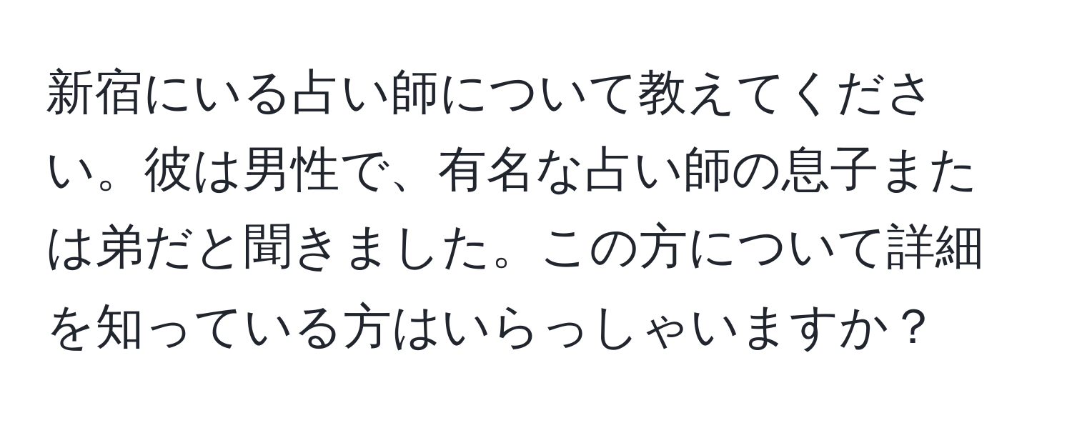 新宿にいる占い師について教えてください。彼は男性で、有名な占い師の息子または弟だと聞きました。この方について詳細を知っている方はいらっしゃいますか？