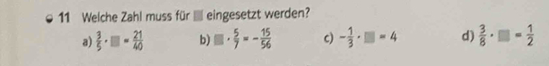 Welche Zahl muss für ■ eingesetzt werden?
a)  3/5 · □ = 21/40  b) □ ·  5/7 =- 15/56  c) - 1/3 · □ =4 d)  3/8 · □ = 1/2 