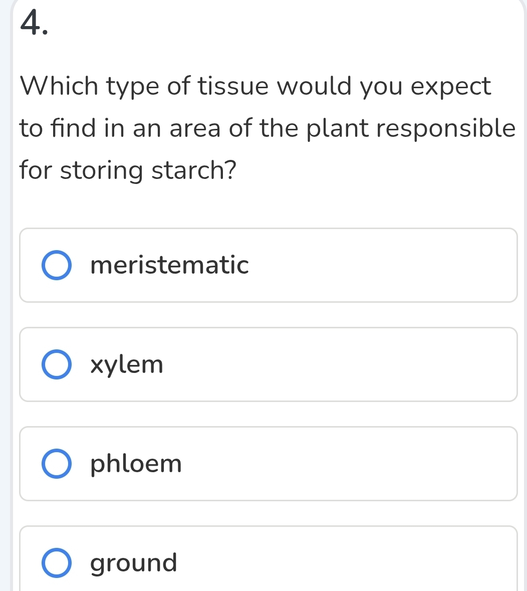 Which type of tissue would you expect
to find in an area of the plant responsible
for storing starch?
meristematic
xylem
phloem
ground