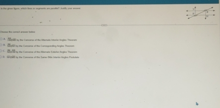 to the given Sigure, which limes or segments are parsftel? Justiy your ensove
a
□ A 48 ty the Converse of the Alhemans Interis Angles Theorom
B. wogr by the Converse of the Comresronding Angles Theorem
n id by the Canverse of the Alternate Exterlor Angles Theore=
D. NHMB by the Converse of the Same-Side interior Angles Postulate