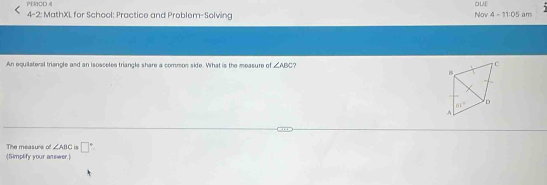 PER1OD 4 DUE
4-2: MathXL for School: Practice and Problem-Solving Nov 4-11:05 am
An equilateral triangle and an isosceles triangle share a common side. What is the measure of ∠ ABC
The measure of ∠ ABC is □°
(Simplify your answer.)