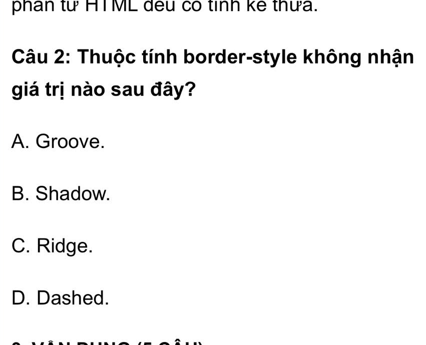 phân từ HTML đếu có tỉnh kế thưa.
Câu 2: Thuộc tính border-style không nhận
giá trị nào sau đây?
A. Groove.
B. Shadow.
C. Ridge.
D. Dashed.