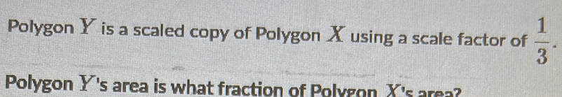 Polygon Y is a scaled copy of Polygon X using a scale factor of  1/3 . 
Polygon Y 's area is what fraction of Polygon X 's area?