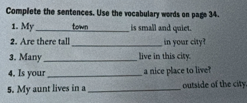 Complete the sentences. Use the vocabulary words on page 34. 
1. My_ town is small and quiet. 
2. Are there tall _in your city? 
3. Many_ live in this city. 
4. Is your _a nice place to live? 
5. My aunt lives in a _outside of the city.