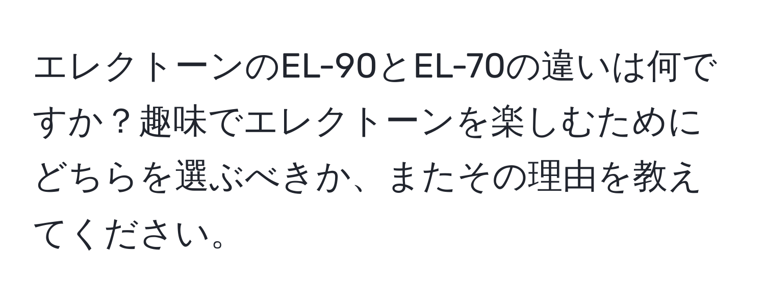 エレクトーンのEL-90とEL-70の違いは何ですか？趣味でエレクトーンを楽しむためにどちらを選ぶべきか、またその理由を教えてください。