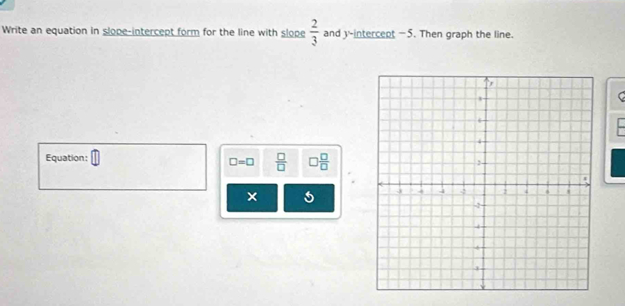 Write an equation in slope-intercept form for the line with slope  2/3  and y-intercept —5. Then graph the line. 
( 
Equation:
□ =□  □ /□    □ /□  
× 5