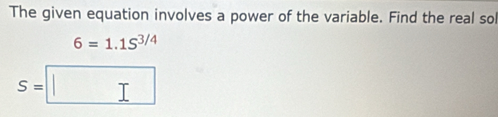 The given equation involves a power of the variable. Find the real sol
6=1.1S^(3/4)
S=□