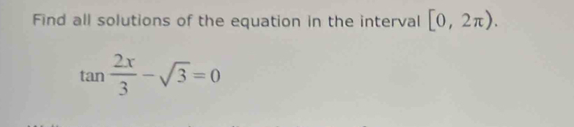 Find all solutions of the equation in the interval [0,2π ).
tan  2x/3 -sqrt(3)=0