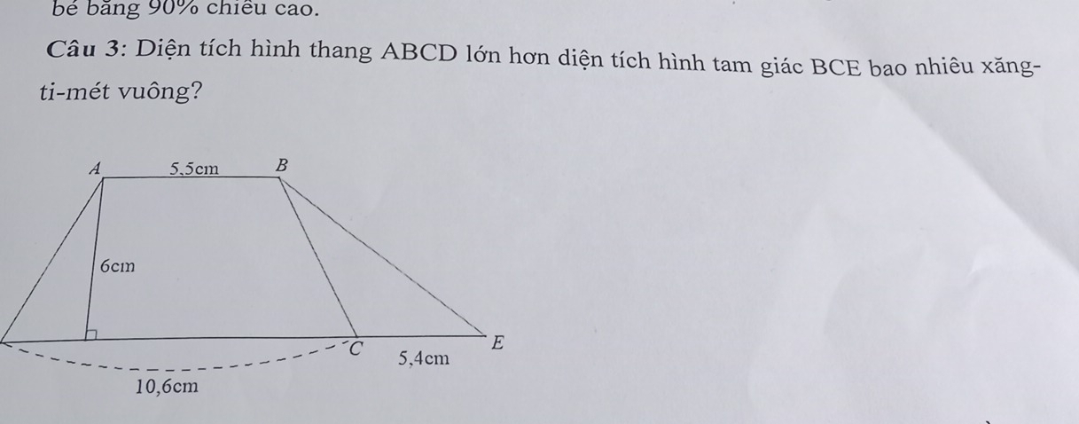 băng 90% chiều cao. 
Câu 3: Diện tích hình thang ABCD lớn hơn diện tích hình tam giác BCE bao nhiêu xăng- 
ti-mét vuông?