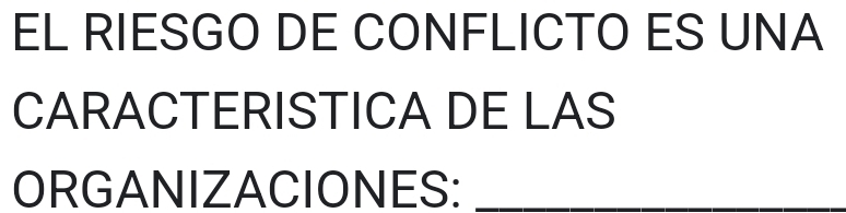 EL RIESGO DE CONFLICTO ES UNA 
CARACTERISTICA DE LAS 
ORGANIZACIONES:_