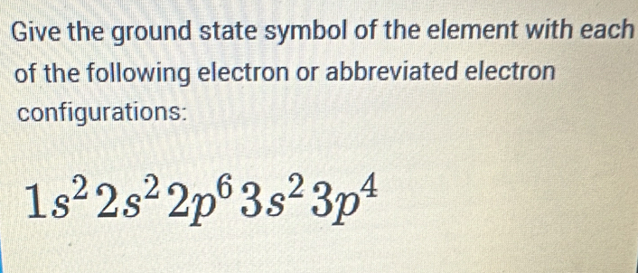 Give the ground state symbol of the element with each 
of the following electron or abbreviated electron 
configurations:
1s^22s^22p^63s^23p^4