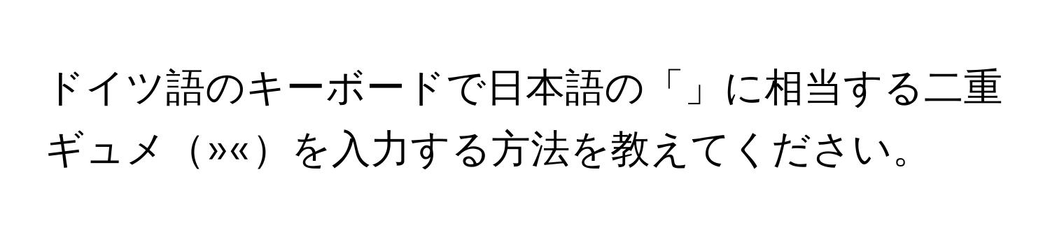 ドイツ語のキーボードで日本語の「」に相当する二重ギュメ»«を入力する方法を教えてください。