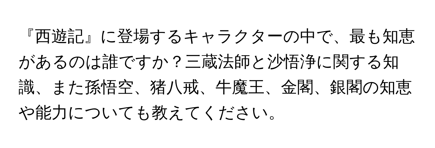 『西遊記』に登場するキャラクターの中で、最も知恵があるのは誰ですか？三蔵法師と沙悟浄に関する知識、また孫悟空、猪八戒、牛魔王、金閣、銀閣の知恵や能力についても教えてください。