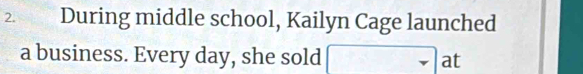 During middle school, Kailyn Cage launched 
a business. Every day, she sold lat