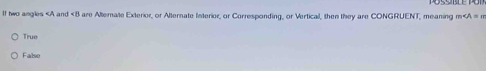 If two angies and ∠ B are Alternate Exterior, or Alternate Interior, or Corresponding, or Vertical, then they are CONGRUENT, meaning m∠ A=m
True
False