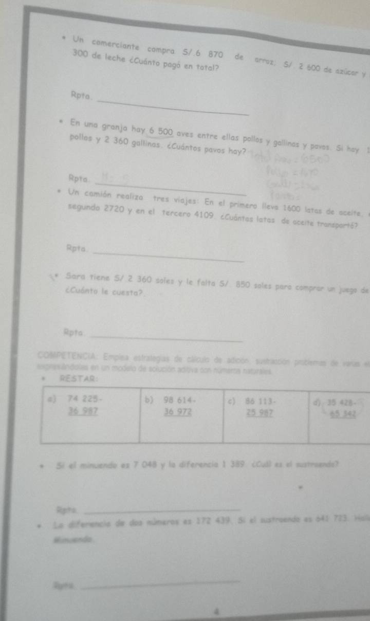 Un comerciante compra S/.6 870 de arroz; S/ 2 600 de szúcor y
300 de leche ¿Cuánto pagó en total?
_
Rpta.
En una granja hay 6 500 aves entre ellas pollos y gallinas y pavos. Si hay 1
pollos y 2 360 gallinas. cCuántos pavos hay?
_
Rpta.
Un camión realiza tres viajes: En el primero llevo 1600 latas de aceite,
segundo 2720 y en el tercero 4109. ¿Cuántas latas de aceite transportó?
Rpta._
Sara tiene S/ 2 360 soles y le falta S/. 850 soles para comprar un juego de
¿Cuánto le cuesta?
Rpta
_
COMPETENCIA: Emplea estrategías de cálculo de adición, sustracción problemas de varas el
aspnesándolas en un modelo de solución aditiva con númarta naturales
. Si el minuendo es 7 048 y la diferencia 1 389 ¿Cuá) es el sustroends?
Ripha_
La diferencia de dos números es 172 439, Si el sustraendo es 641 723. Hala
Rinuenda
Ryóu
_
4