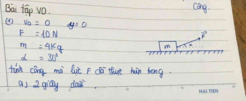 Bai táp vO. 
Cang. 
() v_0=0 y=0
F=10N
vector F
m=4kg
m
alpha =30°
tinh cōng mà luc F dá thuc hn hong. 
a) 2giāy dai